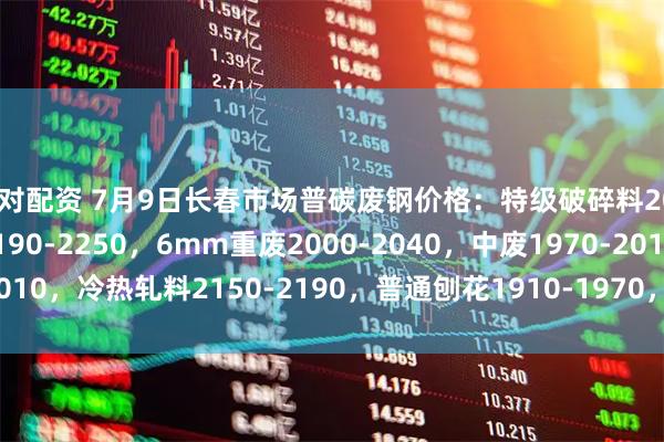 对对配资 7月9日长春市场普碳废钢价格：特级破碎料2080-2120，钢板料2190-2250，6mm重废2000-2040，中废1970-2010，冷热轧料2150-2190，普通刨花1910-1970，不含税。单位：元/吨。