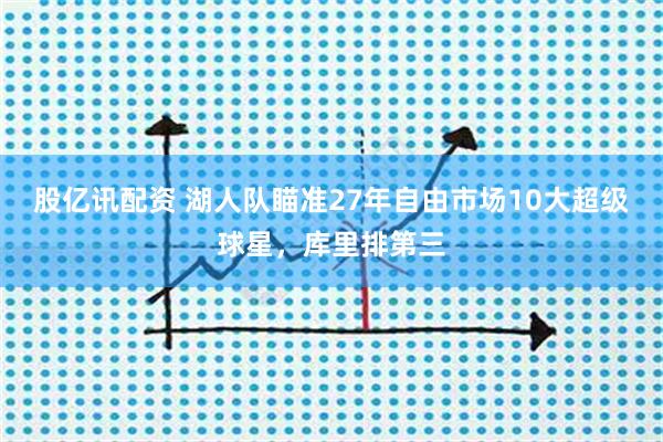 股亿讯配资 湖人队瞄准27年自由市场10大超级球星,库里排第三