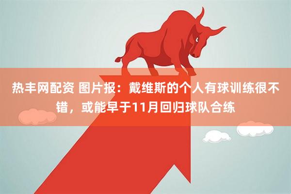 热丰网配资 图片报:戴维斯的个人有球训练很不错,或能早于11月回归球队合练