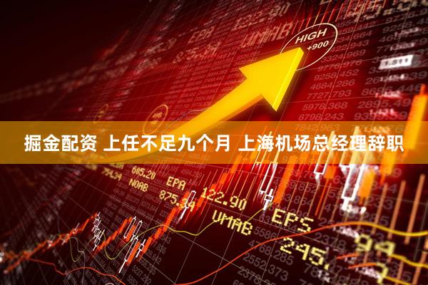 掘金配资 上任不足九个月 上海机场总经理辞职