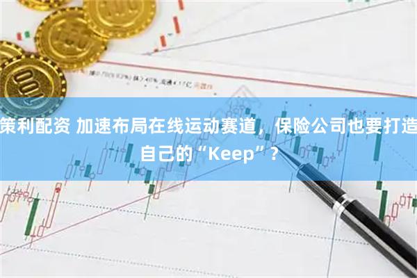 策利配资 加速布局在线运动赛道，保险公司也要打造自己的“Keep”？