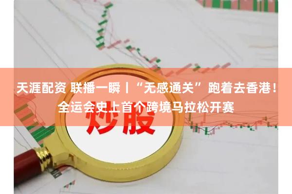 天涯配资 联播一瞬丨“无感通关” 跑着去香港！全运会史上首个跨境马拉松开赛