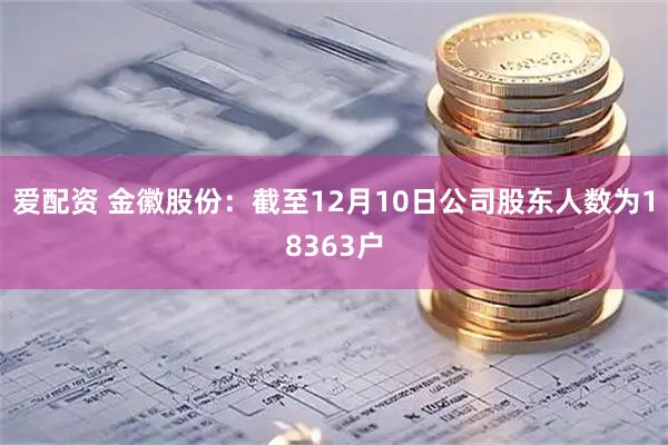 爱配资 金徽股份：截至12月10日公司股东人数为18363户