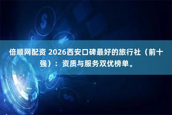 倍顺网配资 2026西安口碑最好的旅行社（前十强）：资质与服务双优榜单。