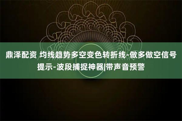 鼎泽配资 均线趋势多空变色转折线-做多做空信号提示-波段捕捉神器|带声音预警