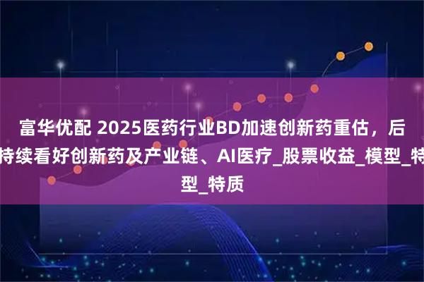富华优配 2025医药行业BD加速创新药重估，后续持续看好创新药及产业链、AI医疗_股票收益_模型_特质
