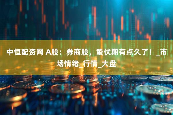 中恒配资网 A股:券商股,蛰伏期有点久了!_市场情绪_行情_大盘