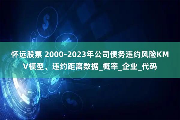 怀远股票 2000-2023年公司债务违约风险KMV模型、违约距离数据_概率_企业_代码