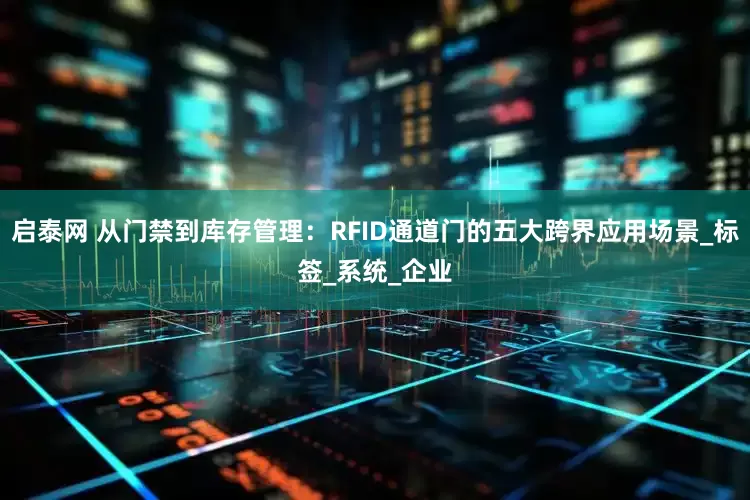 启泰网 从门禁到库存管理:RFID通道门的五大跨界应用场景_标签_系统_企业