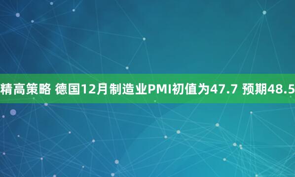 精高策略 德国12月制造业PMI初值为47.7 预期48.5