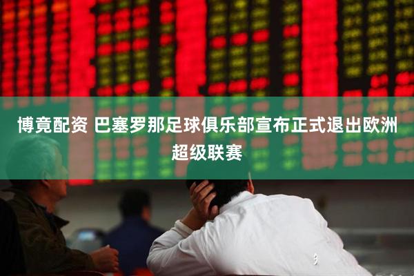 博竟配资 巴塞罗那足球俱乐部宣布正式退出欧洲超级联赛
