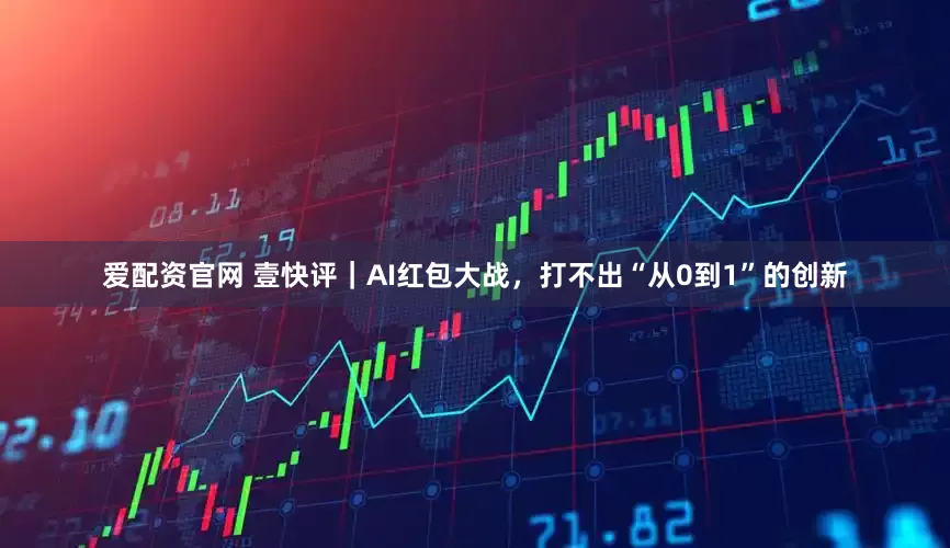 爱配资官网 壹快评｜AI红包大战，打不出“从0到1”的创新