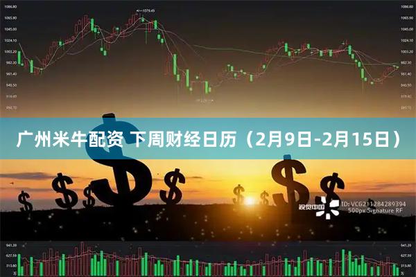 广州米牛配资 下周财经日历（2月9日-2月15日）