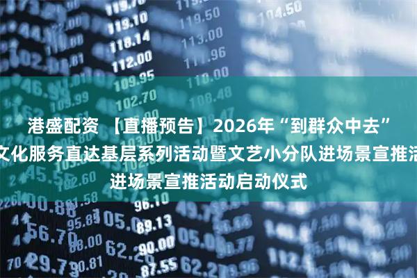 港盛配资 【直播预告】2026年“到群众中去”济宁市公共文化服务直达基层系列活动暨文艺小分队进场景宣推活动启动仪式