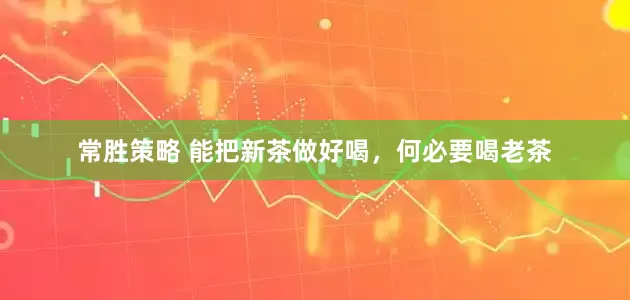 常胜策略 能把新茶做好喝，何必要喝老茶