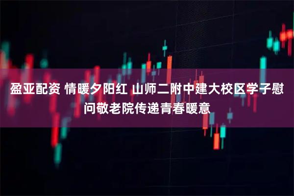 盈亚配资 情暖夕阳红 山师二附中建大校区学子慰问敬老院传递青春暖意