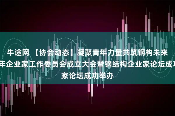 牛途网 【协会动态】凝聚青年力量共筑钢构未来——青年企业家工作委员会成立大会暨钢结构企业家论坛成功举办