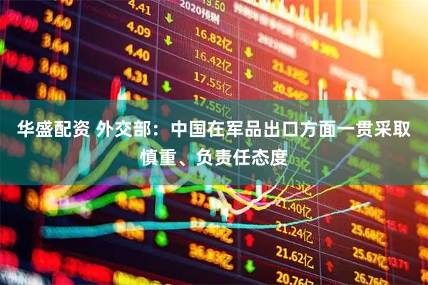 华盛配资 外交部:中国在军品出口方面一贯采取慎重、负责任态度