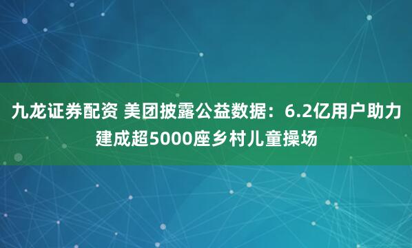 九龙证券配资 美团披露公益数据：6.2亿用户助力建成超5000座乡村儿童操场