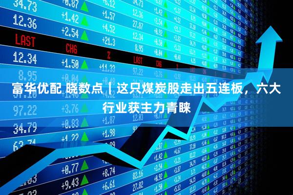 富华优配 晓数点｜这只煤炭股走出五连板，六大行业获主力青睐